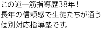 この道一筋指導歴38年！ 長年の信頼感で生徒たちが通う 個別対応指導塾です。